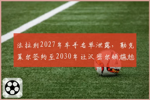 法拉利2027年车手名单泄露,勒克莱尔签约至2030年让汉密尔顿尴尬