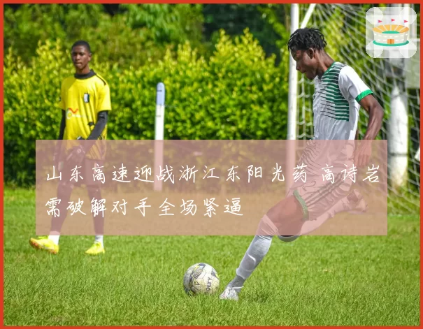 山东高速迎战浙江东阳光药 高诗岩需破解对手全场紧逼