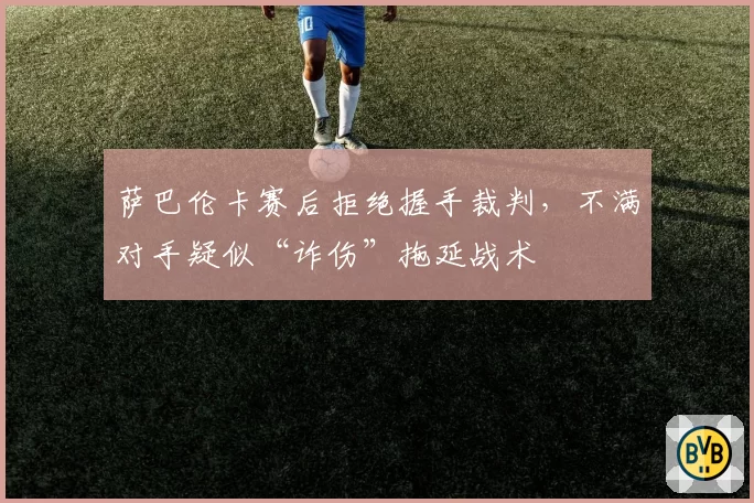 萨巴伦卡赛后拒绝握手裁判,不满对手疑似“诈伤”拖延战术