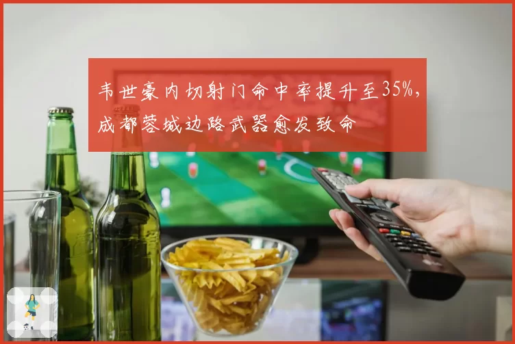 韦世豪内切射门命中率提升至35%，成都蓉城边路武器愈发致命