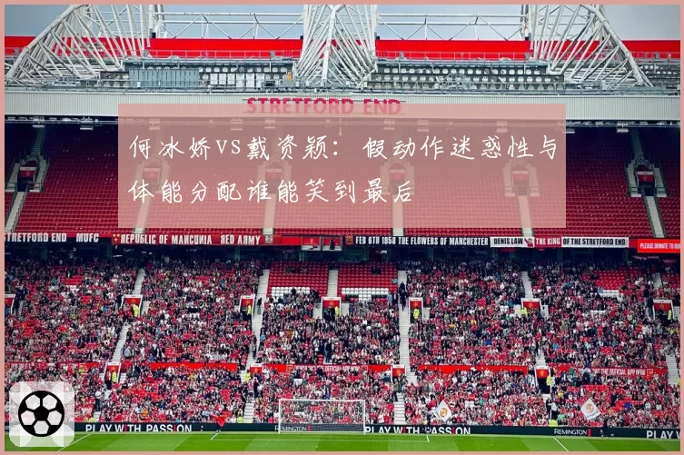 何冰娇vs戴资颖：假动作迷惑性与体能分配谁能笑到最后