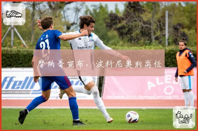 摩纳哥宣布，波科尼奥利离任