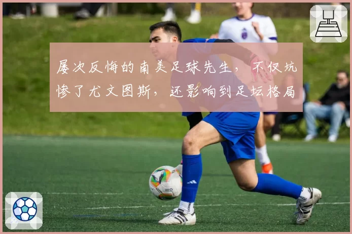 屡次反悔的南美足球先生，不仅坑惨了尤文图斯，还影响到足坛格局