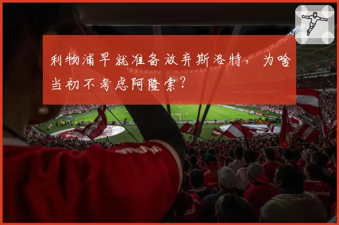 利物浦早就准备放弃斯洛特,为啥当初不考虑阿隆索?