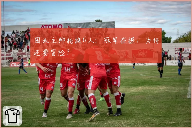国米主帅轮换6人：冠军在握，为何还要冒险？