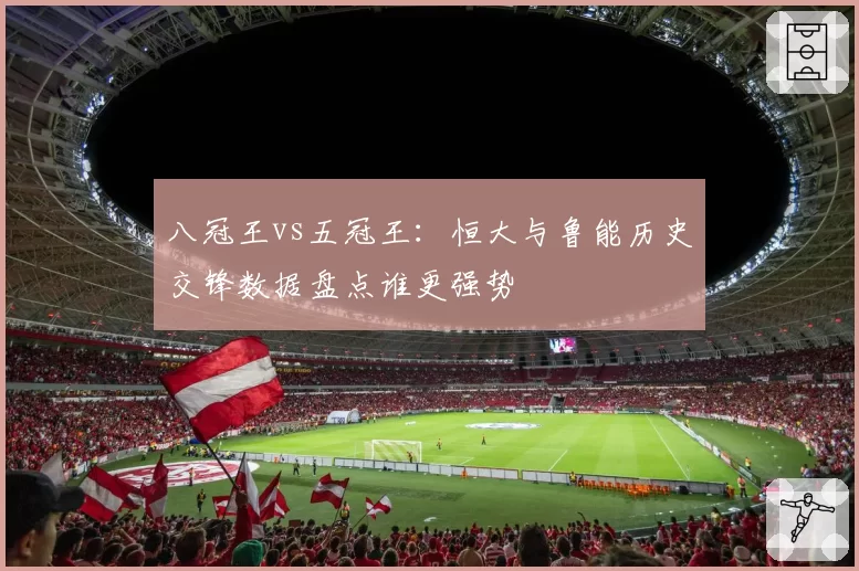 八冠王vs五冠王:恒大与鲁能历史交锋数据盘点谁更强势