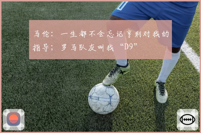 马伦：一生都不会忘记亨利对我的指导；罗马队友叫我“D9”