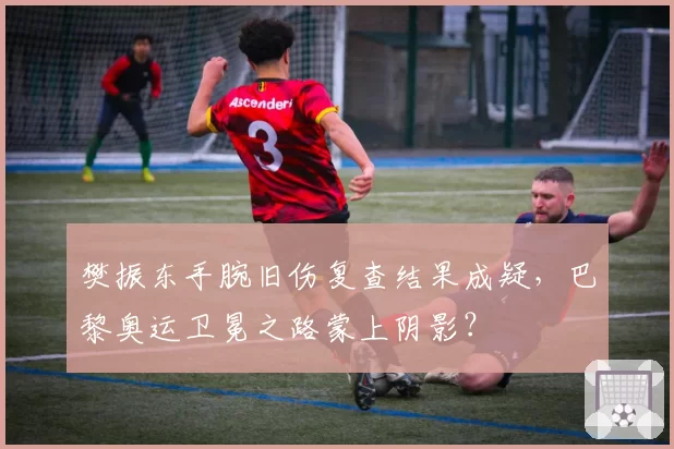 樊振东手腕旧伤复查结果成疑,巴黎奥运卫冕之路蒙上阴影?