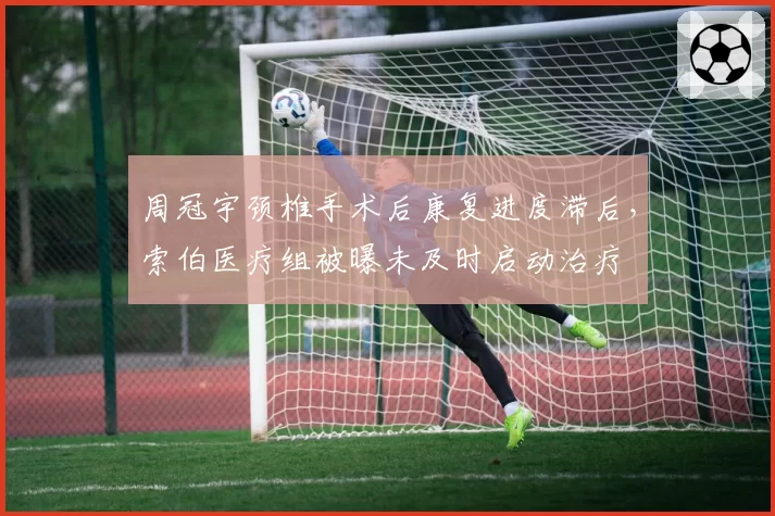 周冠宇颈椎手术后康复进度滞后，索伯医疗组被曝未及时启动治疗