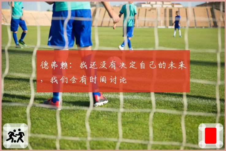 德弗赖：我还没有决定自己的未来，我们会有时间讨论