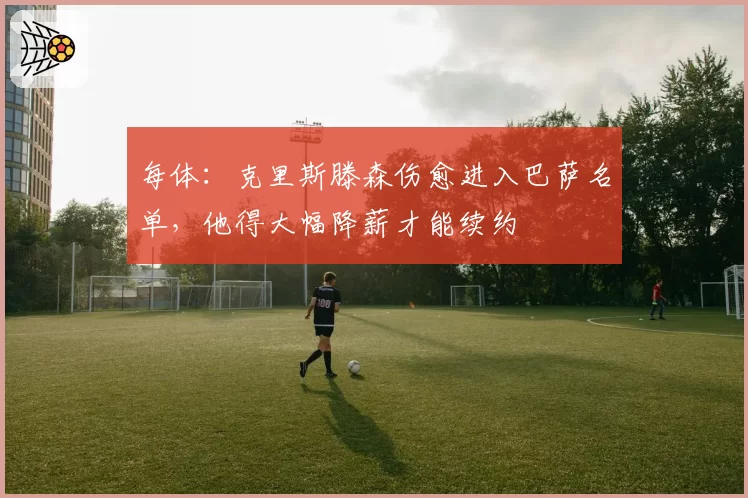 每体:克里斯滕森伤愈进入巴萨名单,他得大幅降薪才能续约