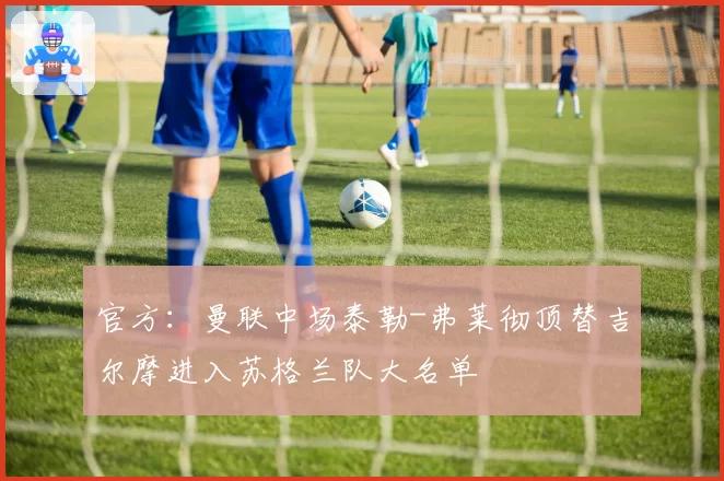 官方:曼联中场泰勒-弗莱彻顶替吉尔摩进入苏格兰队大名单