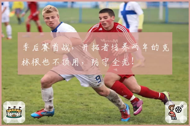 季后赛首战,开拓者培养两年的克林根也不顶用,防守全无!