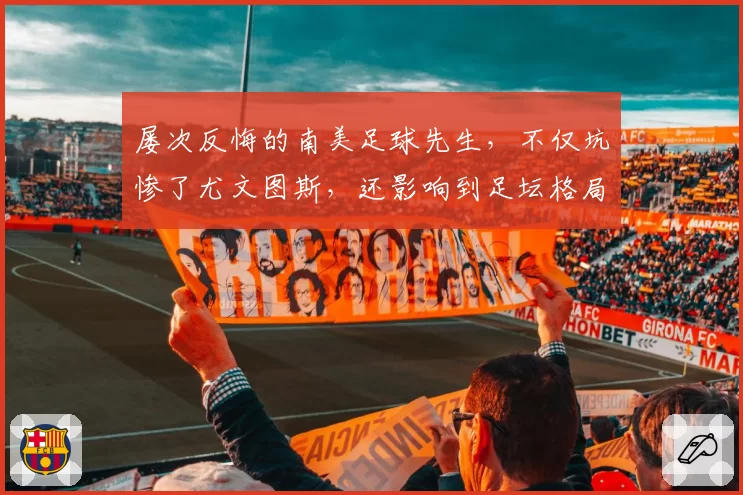 屡次反悔的南美足球先生，不仅坑惨了尤文图斯，还影响到足坛格局