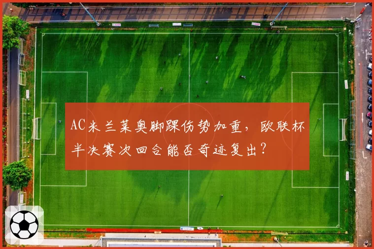 AC米兰莱奥脚踝伤势加重,欧联杯半决赛次回合能否奇迹复出?