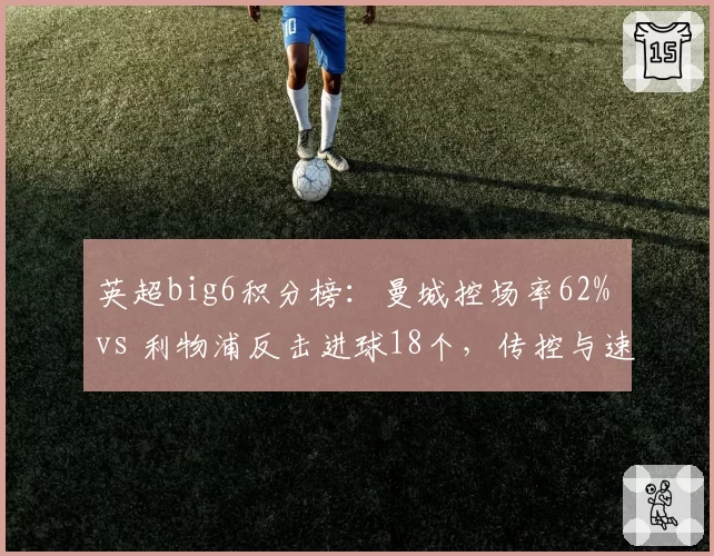 英超big6积分榜:曼城控场率62% vs 利物浦反击进球18个,传控与速度谁主沉浮?