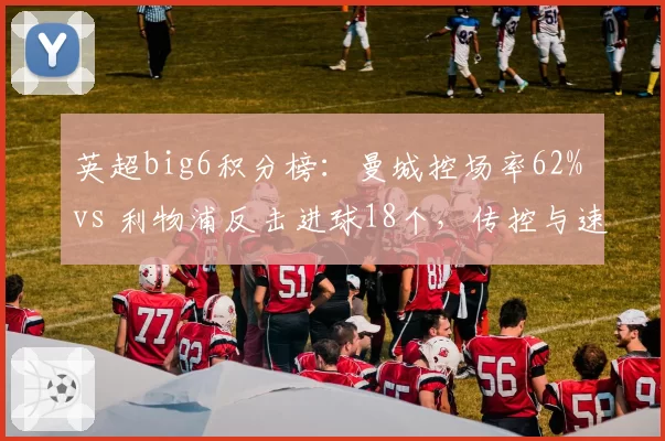 英超big6积分榜:曼城控场率62% vs 利物浦反击进球18个,传控与速度谁主沉浮?