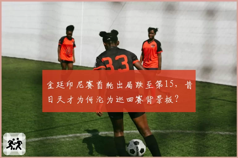 金廷印尼赛首轮出局跌至第15,昔日天才为何沦为巡回赛背景板?