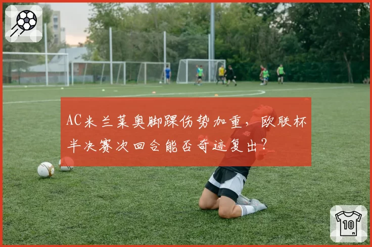 AC米兰莱奥脚踝伤势加重,欧联杯半决赛次回合能否奇迹复出?