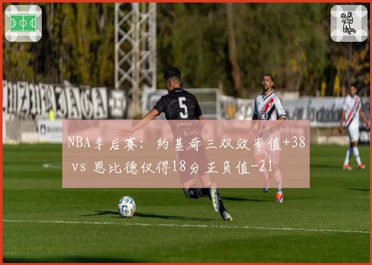NBA季后赛：约基奇三双效率值+38 vs 恩比德仅得18分正负值-21