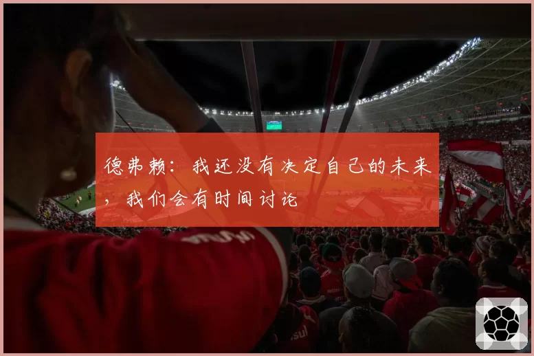 德弗赖：我还没有决定自己的未来，我们会有时间讨论