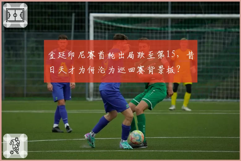 金廷印尼赛首轮出局跌至第15,昔日天才为何沦为巡回赛背景板?