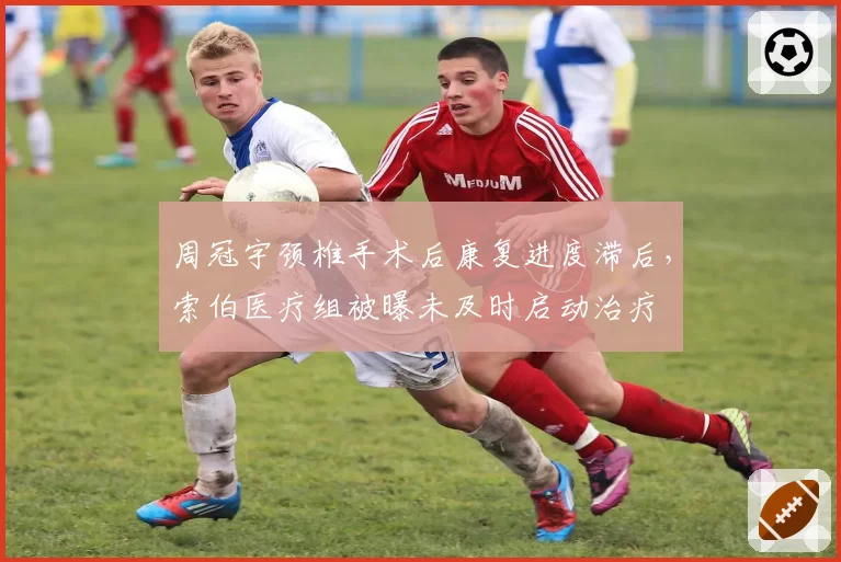 周冠宇颈椎手术后康复进度滞后,索伯医疗组被曝未及时启动治疗