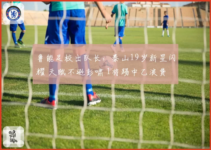 鲁能足校出队长，泰山19岁新星闪耀 天赋不逊彭啸 1将踢中乙浪费
